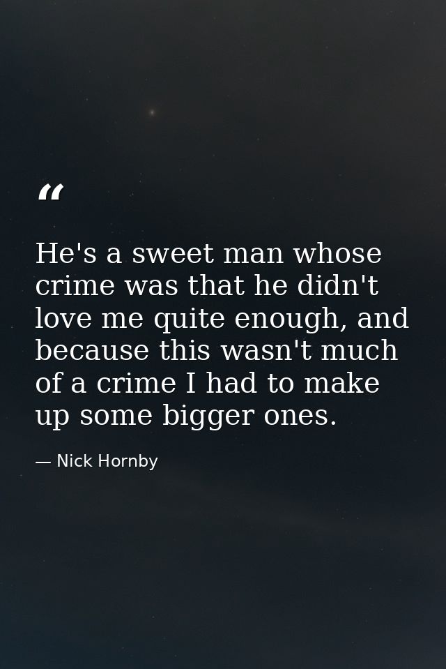 He's a sweet man whose crime was that he didn't love me quite enough, and because this wasn't much of a crime I had to m — Nick Hornby