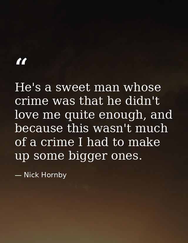 He's a sweet man whose crime was that he didn't love me quite enough, and because this wasn't much of a crime I had to m — Nick Hornby