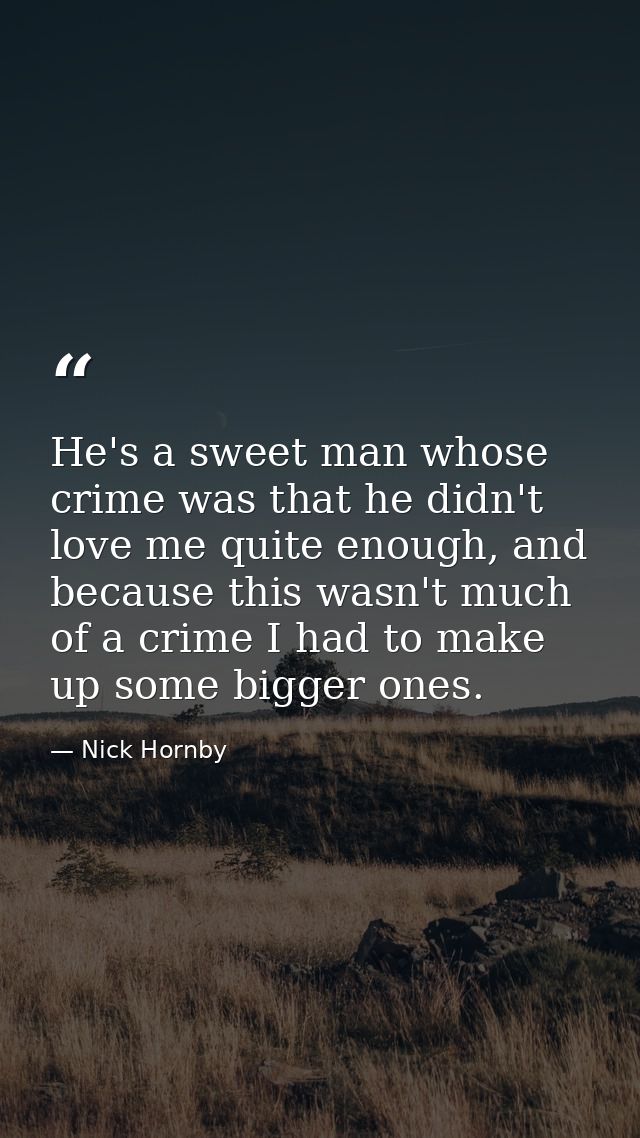 He's a sweet man whose crime was that he didn't love me quite enough, and because this wasn't much of a crime I had to m — Nick Hornby