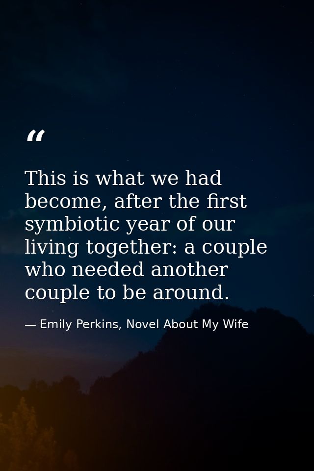 This is what we had become, after the first symbiotic year of our living together: a couple who needed another couple to — Emily Perkins, Novel About My Wife