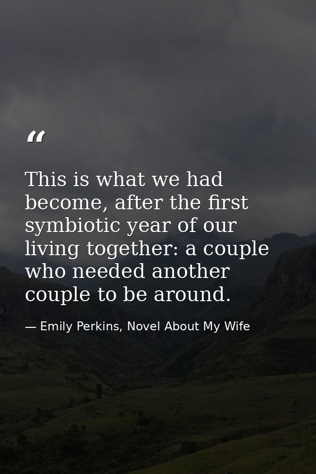 This is what we had become, after the first symbiotic year of our living together: a couple who needed another couple to — Emily Perkins, Novel About My Wife