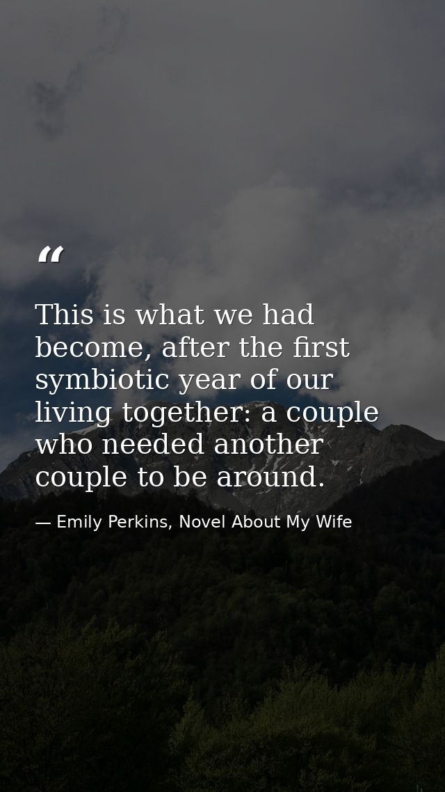 This is what we had become, after the first symbiotic year of our living together: a couple who needed another couple to — Emily Perkins, Novel About My Wife