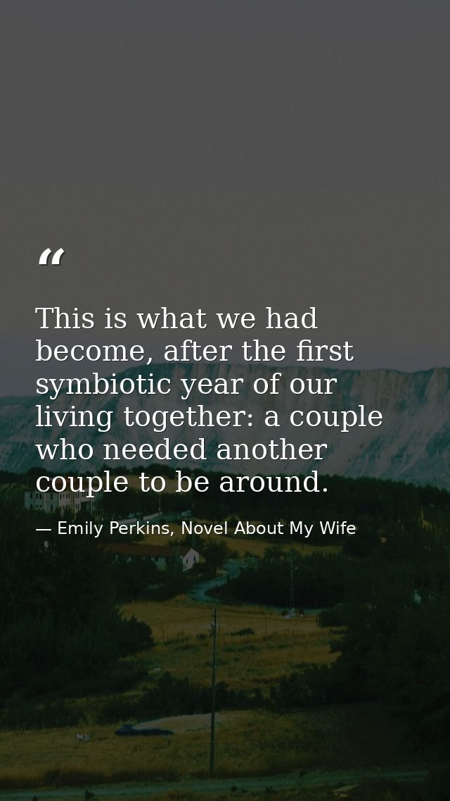This is what we had become, after the first symbiotic year of our living together: a couple who needed another couple to — Emily Perkins, Novel About My Wife