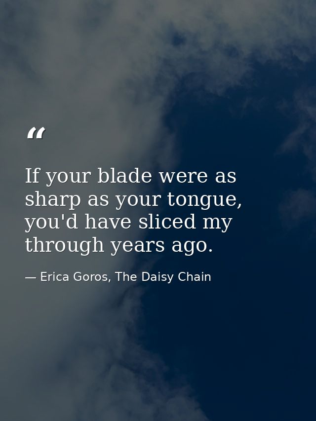 If your blade were as sharp as your tongue, you'd have sliced my through years ago. — Erica Goros, The Daisy Chain