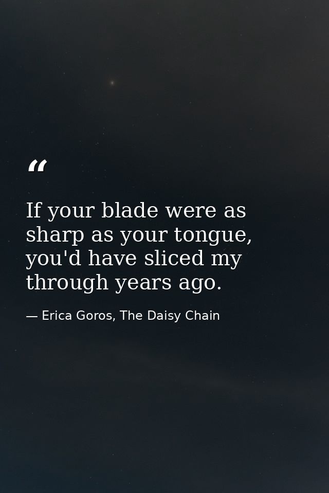 If your blade were as sharp as your tongue, you'd have sliced my through years ago. — Erica Goros, The Daisy Chain