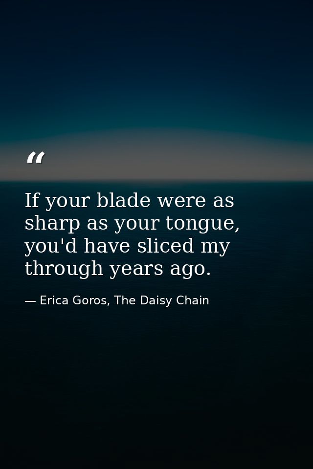 If your blade were as sharp as your tongue, you'd have sliced my through years ago. — Erica Goros, The Daisy Chain