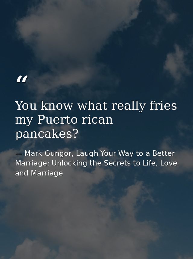 You know what really fries my Puerto rican pancakes? — Mark Gungor, Laugh Your Way to a Better Marriage: Unlocking the Secrets to Life, Love and Marriage