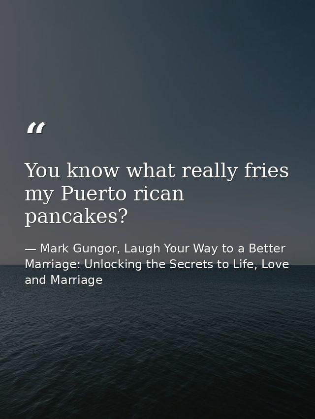 You know what really fries my Puerto rican pancakes? — Mark Gungor, Laugh Your Way to a Better Marriage: Unlocking the Secrets to Life, Love and Marriage