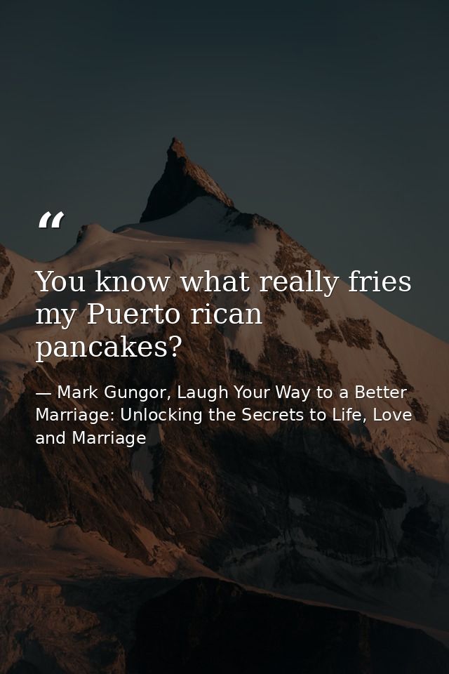 You know what really fries my Puerto rican pancakes? — Mark Gungor, Laugh Your Way to a Better Marriage: Unlocking the Secrets to Life, Love and Marriage