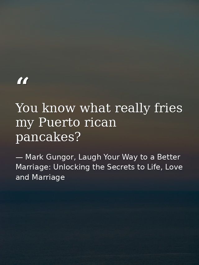 You know what really fries my Puerto rican pancakes? — Mark Gungor, Laugh Your Way to a Better Marriage: Unlocking the Secrets to Life, Love and Marriage