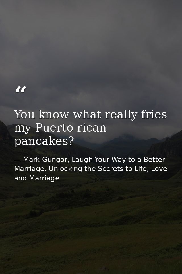 You know what really fries my Puerto rican pancakes? — Mark Gungor, Laugh Your Way to a Better Marriage: Unlocking the Secrets to Life, Love and Marriage