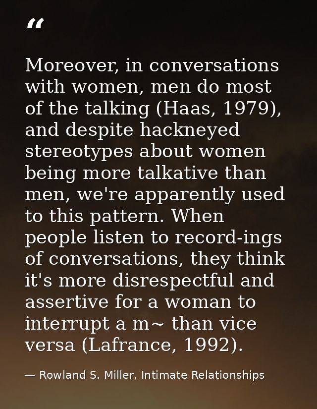 Moreover, in conversations with women, men do most of the talking (Haas, 1979), and despite hackneyed stereotypes about  — Rowland S. Miller, Intimate Relationships