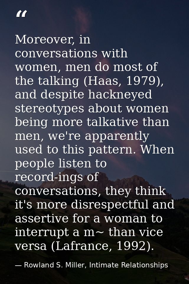Moreover, in conversations with women, men do most of the talking (Haas, 1979), and despite hackneyed stereotypes about  — Rowland S. Miller, Intimate Relationships