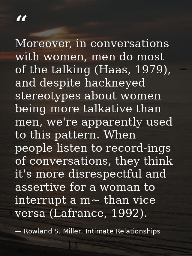 Moreover, in conversations with women, men do most of the talking (Haas, 1979), and despite hackneyed stereotypes about  — Rowland S. Miller, Intimate Relationships