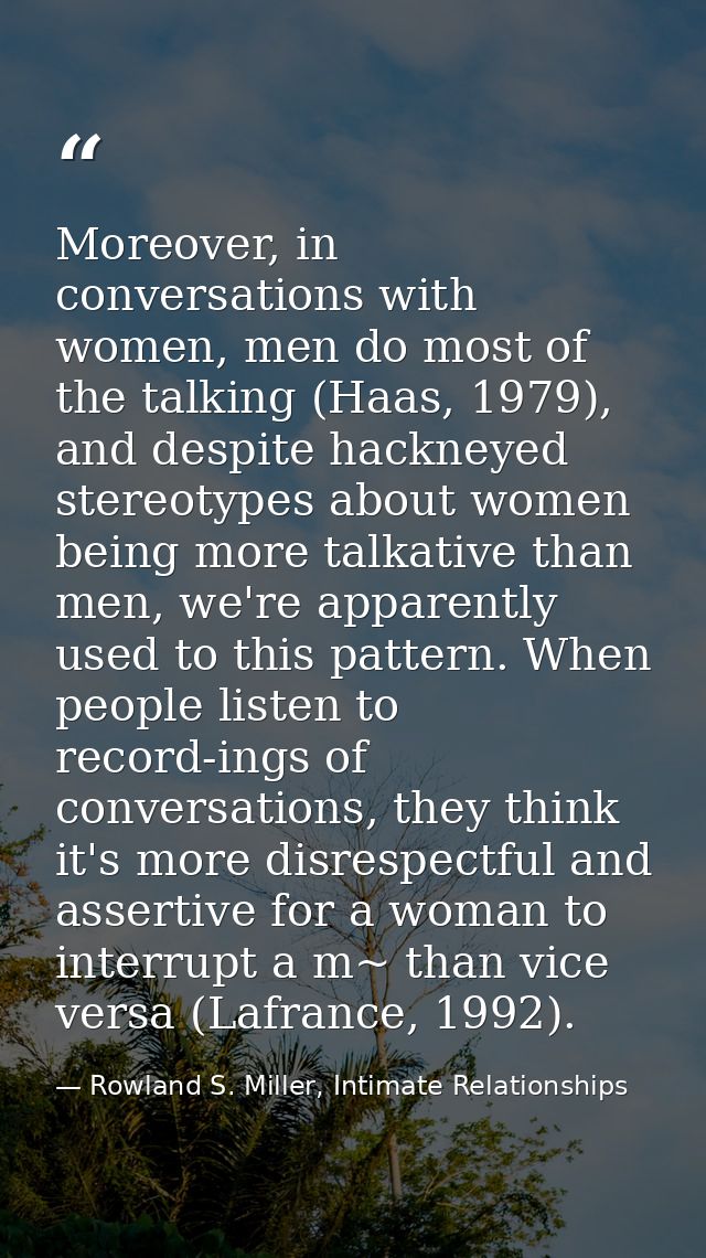 Moreover, in conversations with women, men do most of the talking (Haas, 1979), and despite hackneyed stereotypes about  — Rowland S. Miller, Intimate Relationships