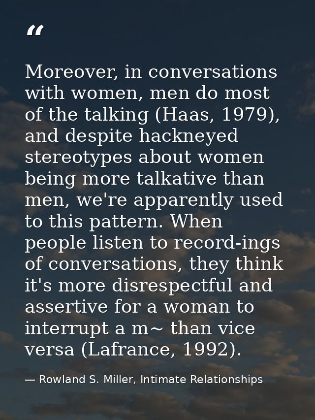 Moreover, in conversations with women, men do most of the talking (Haas, 1979), and despite hackneyed stereotypes about  — Rowland S. Miller, Intimate Relationships