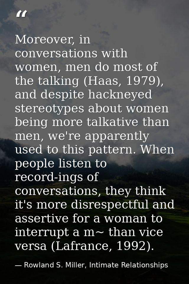 Moreover, in conversations with women, men do most of the talking (Haas, 1979), and despite hackneyed stereotypes about  — Rowland S. Miller, Intimate Relationships