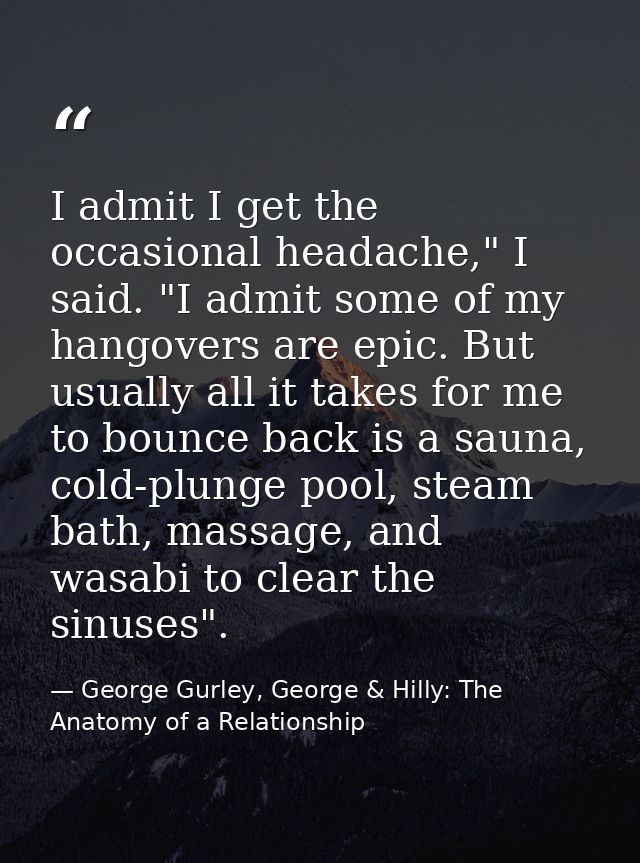 I admit I get the occasional headache," I said. "I admit some of my hangovers are epic. But usually all it takes for me  — George Gurley, George & Hilly: The Anatomy of a Relationship