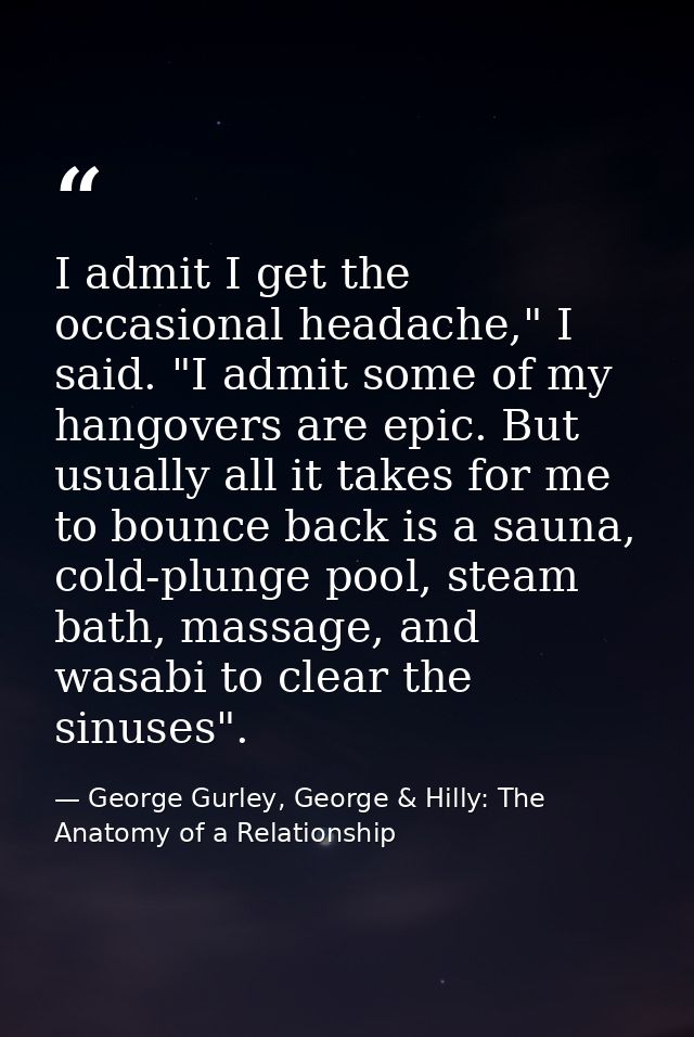 I admit I get the occasional headache," I said. "I admit some of my hangovers are epic. But usually all it takes for me  — George Gurley, George & Hilly: The Anatomy of a Relationship
