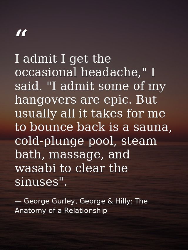I admit I get the occasional headache," I said. "I admit some of my hangovers are epic. But usually all it takes for me  — George Gurley, George & Hilly: The Anatomy of a Relationship