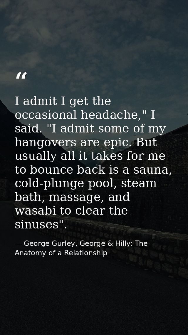 I admit I get the occasional headache," I said. "I admit some of my hangovers are epic. But usually all it takes for me  — George Gurley, George & Hilly: The Anatomy of a Relationship