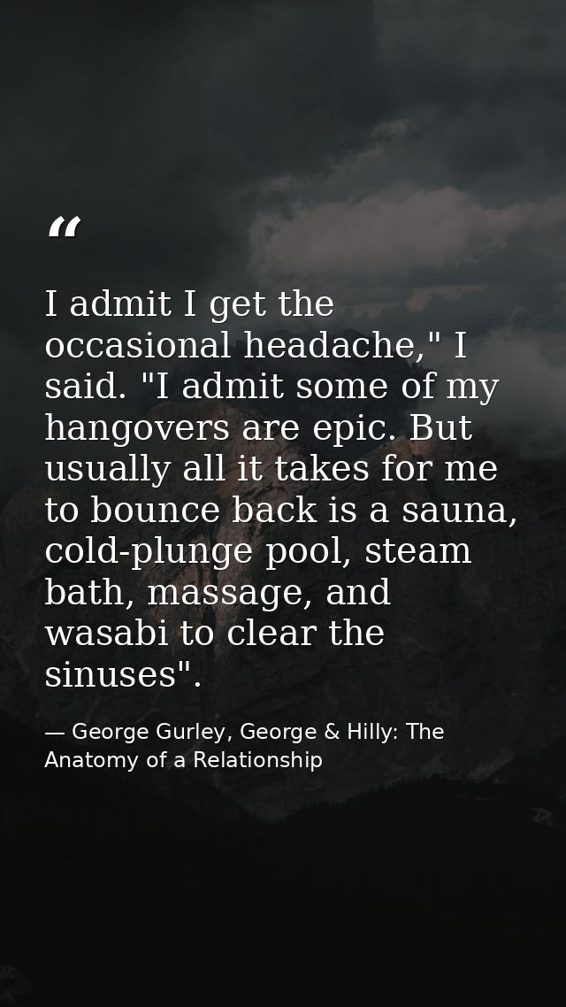 I admit I get the occasional headache," I said. "I admit some of my hangovers are epic. But usually all it takes for me  — George Gurley, George & Hilly: The Anatomy of a Relationship