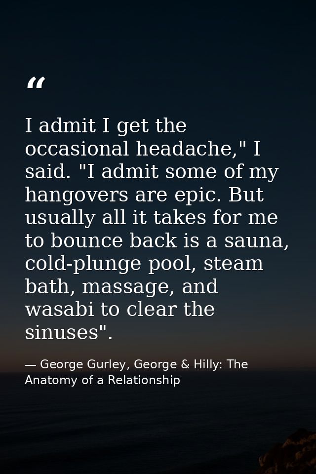 I admit I get the occasional headache," I said. "I admit some of my hangovers are epic. But usually all it takes for me  — George Gurley, George & Hilly: The Anatomy of a Relationship
