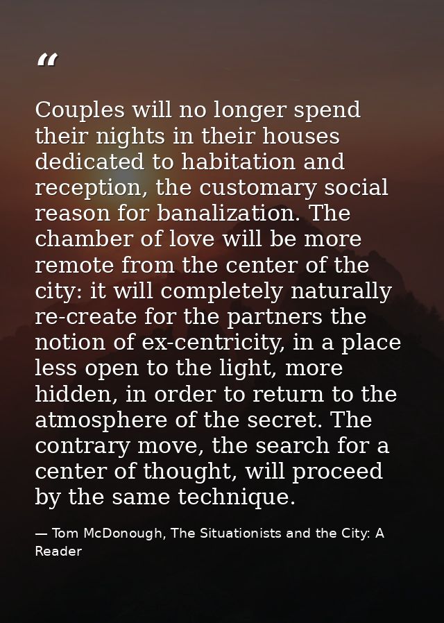 Couples will no longer spend their nights in their houses dedicated to habitation and reception, the customary social re — Tom McDonough, The Situationists and the City: A Reader