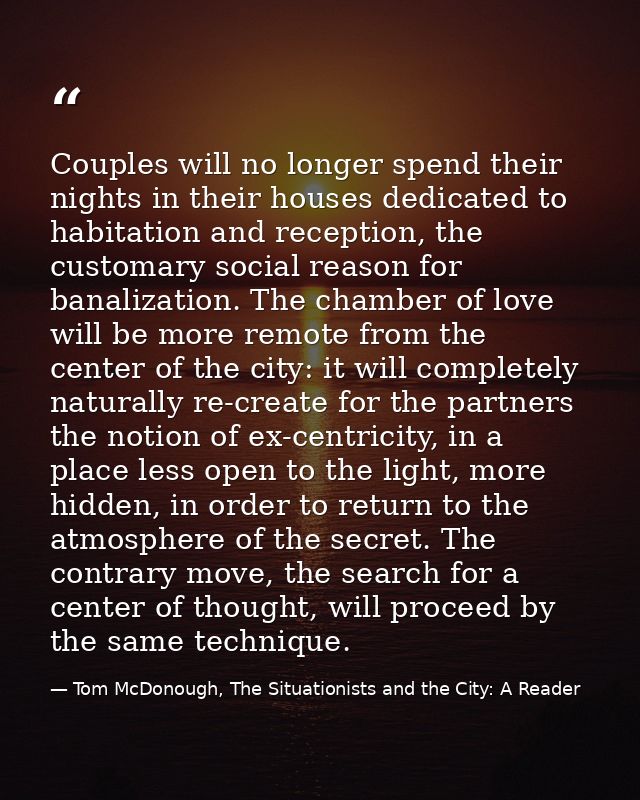 Couples will no longer spend their nights in their houses dedicated to habitation and reception, the customary social re — Tom McDonough, The Situationists and the City: A Reader