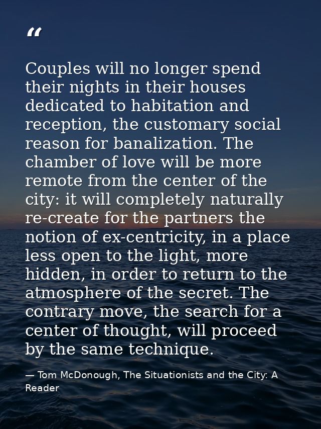 Couples will no longer spend their nights in their houses dedicated to habitation and reception, the customary social re — Tom McDonough, The Situationists and the City: A Reader