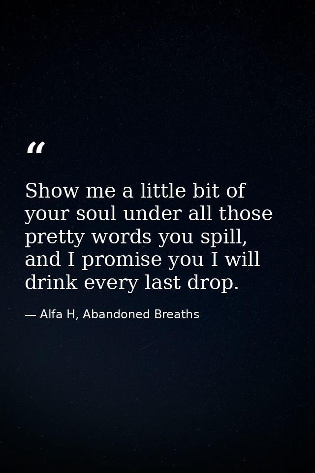 Show me a little bit of your soul under all those pretty words you spill, and I promise you I will drink every last drop — Alfa H, Abandoned Breaths