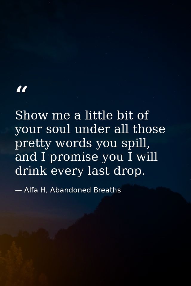 Show me a little bit of your soul under all those pretty words you spill, and I promise you I will drink every last drop — Alfa H, Abandoned Breaths