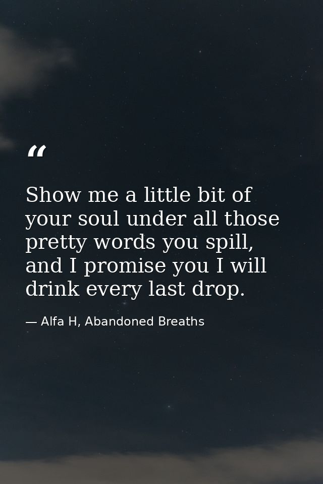 Show me a little bit of your soul under all those pretty words you spill, and I promise you I will drink every last drop — Alfa H, Abandoned Breaths