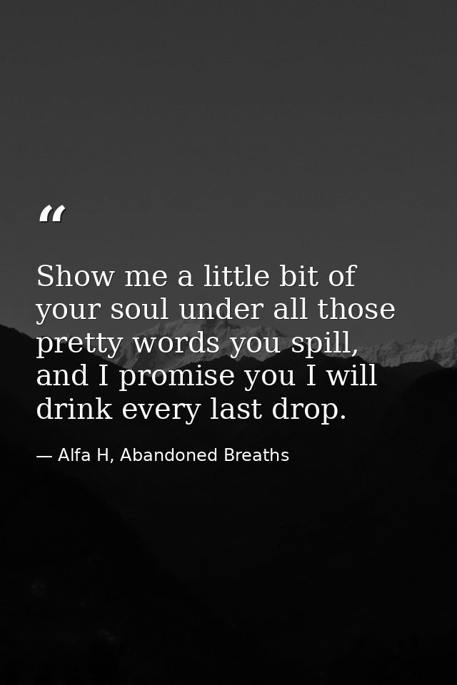 Show me a little bit of your soul under all those pretty words you spill, and I promise you I will drink every last drop — Alfa H, Abandoned Breaths