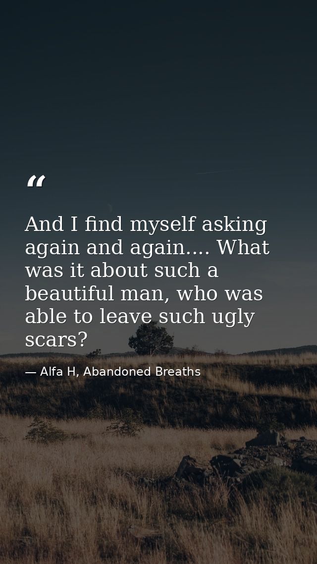 And I find myself asking again and again.... What was it about such a beautiful man, who was able to leave such ugly sca — Alfa H, Abandoned Breaths