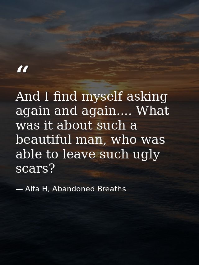 And I find myself asking again and again.... What was it about such a beautiful man, who was able to leave such ugly sca — Alfa H, Abandoned Breaths