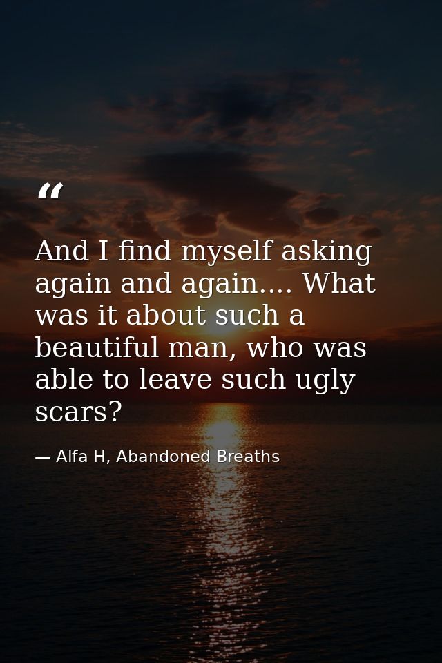 And I find myself asking again and again.... What was it about such a beautiful man, who was able to leave such ugly sca — Alfa H, Abandoned Breaths