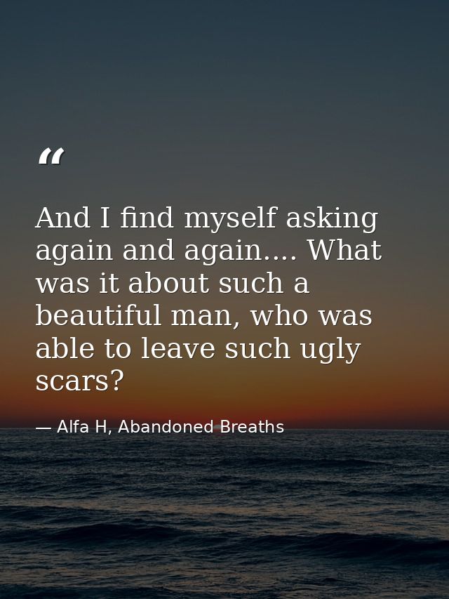 And I find myself asking again and again.... What was it about such a beautiful man, who was able to leave such ugly sca — Alfa H, Abandoned Breaths