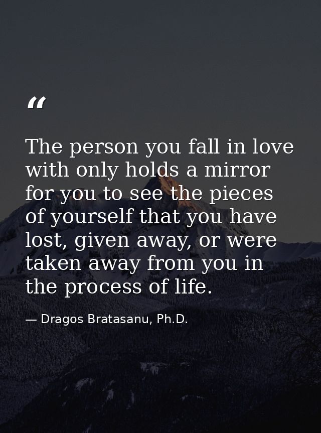 The person you fall in love with only holds a mirror for you to see the pieces of yourself that you have lost, given awa — Dragos Bratasanu, Ph.D.