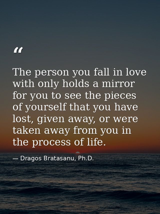 The person you fall in love with only holds a mirror for you to see the pieces of yourself that you have lost, given awa — Dragos Bratasanu, Ph.D.