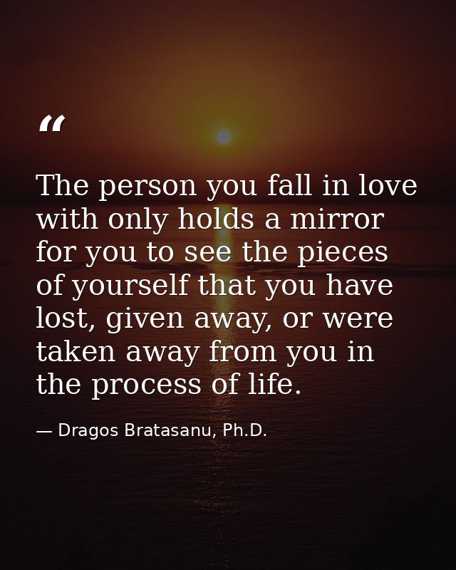 The person you fall in love with only holds a mirror for you to see the pieces of yourself that you have lost, given awa — Dragos Bratasanu, Ph.D.
