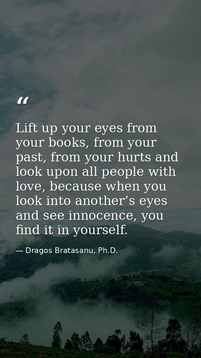 Lift up your eyes from your books, from your past, from your hurts and look upon all people with love, because when you  — Dragos Bratasanu, Ph.D.