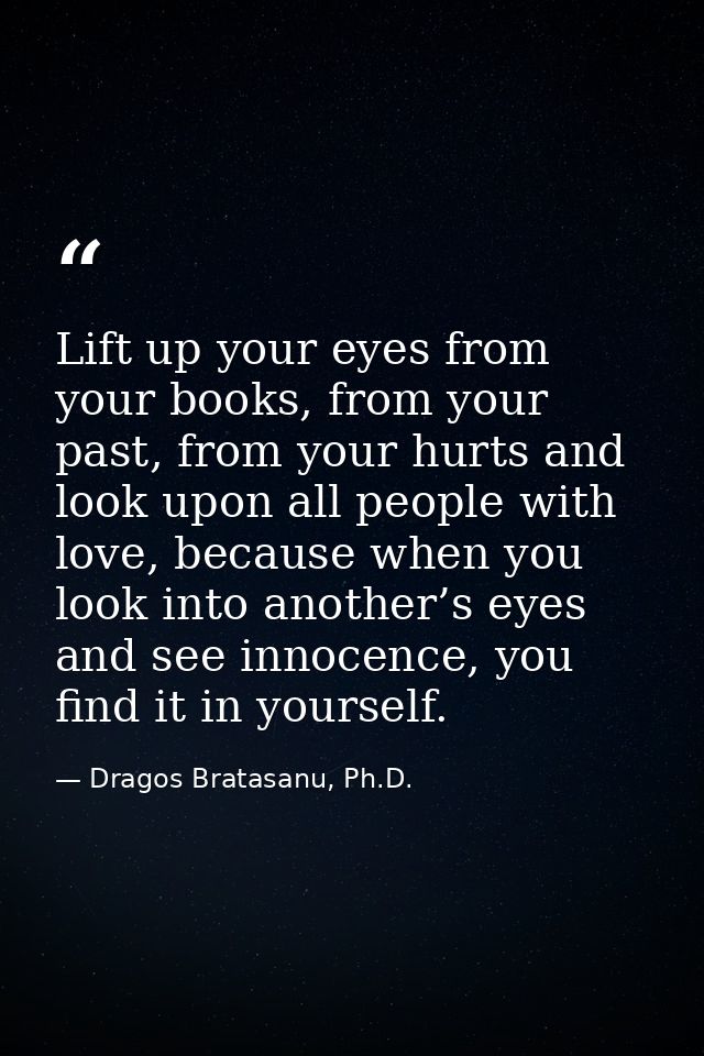Lift up your eyes from your books, from your past, from your hurts and look upon all people with love, because when you  — Dragos Bratasanu, Ph.D.