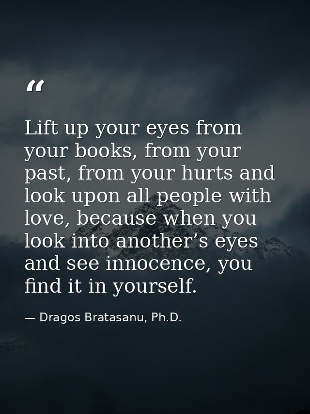 Lift up your eyes from your books, from your past, from your hurts and look upon all people with love, because when you  — Dragos Bratasanu, Ph.D.