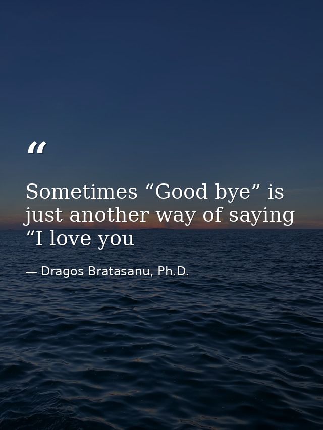 Sometimes “Good bye” is just another way of saying “I love you — Dragos Bratasanu, Ph.D.