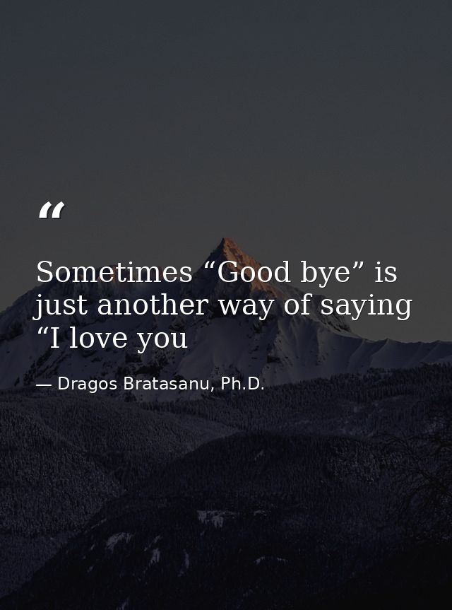 Sometimes “Good bye” is just another way of saying “I love you — Dragos Bratasanu, Ph.D.