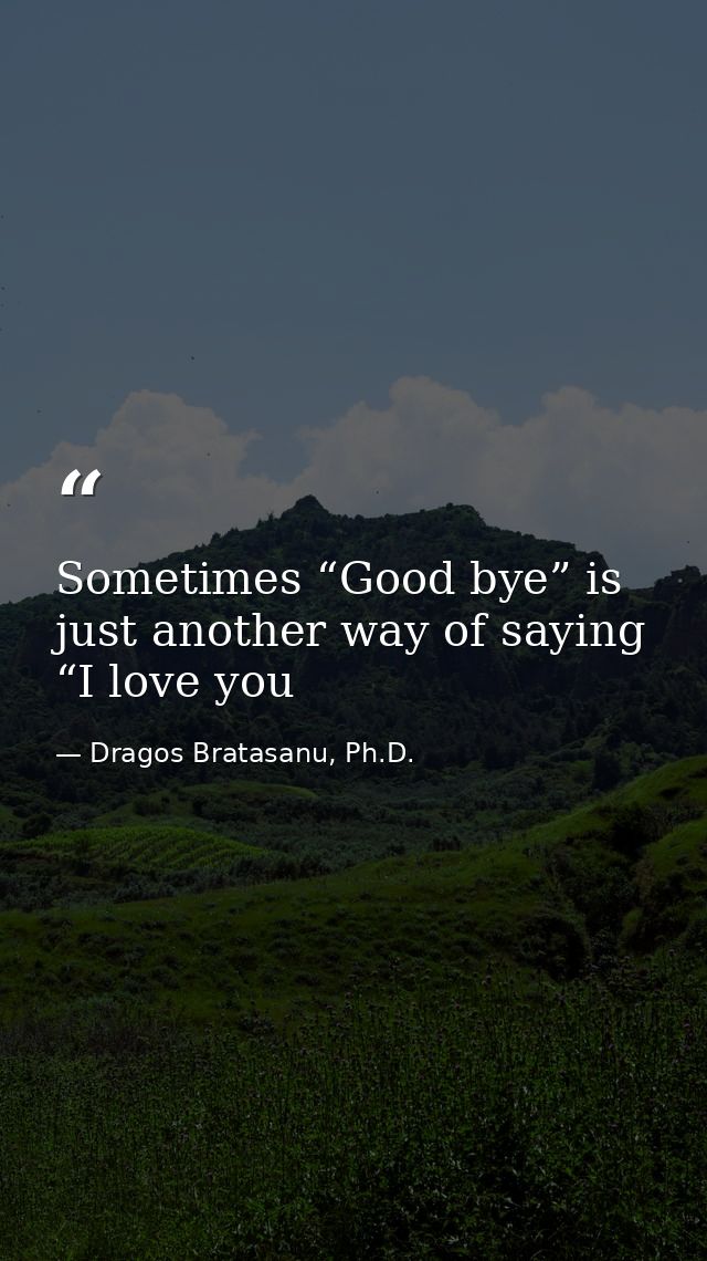 Sometimes “Good bye” is just another way of saying “I love you — Dragos Bratasanu, Ph.D.