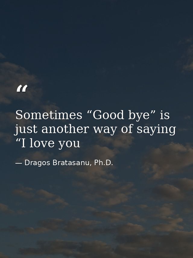 Sometimes “Good bye” is just another way of saying “I love you — Dragos Bratasanu, Ph.D.