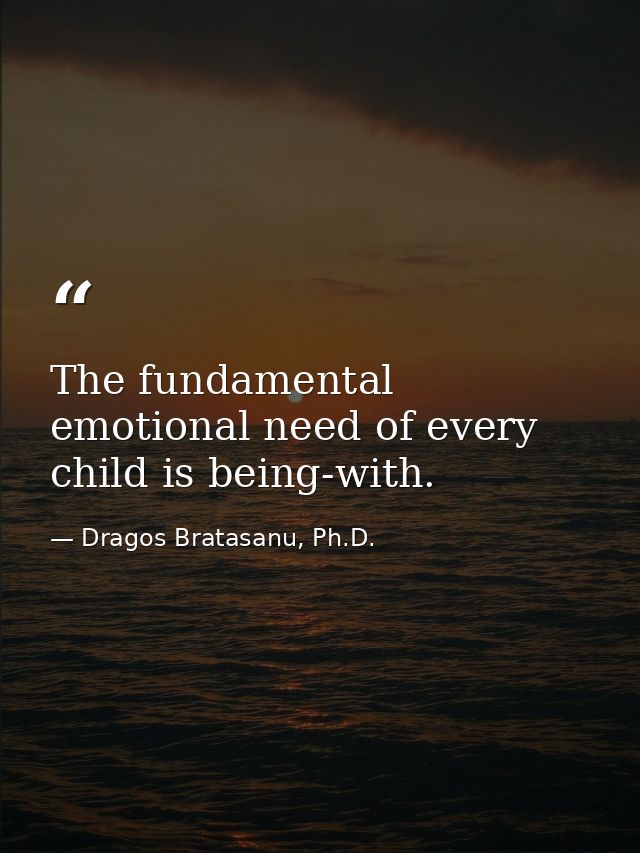 The fundamental emotional need of every child is being-with. — Dragos Bratasanu, Ph.D.