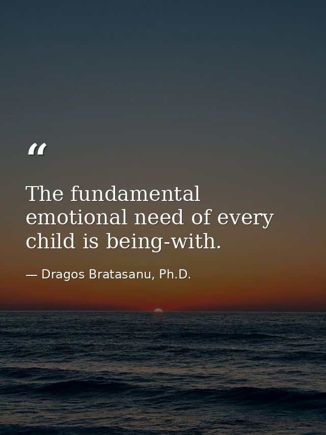 The fundamental emotional need of every child is being-with. — Dragos Bratasanu, Ph.D.